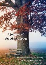 A Journey of Subtraction: A Collection of Poetry and Prose