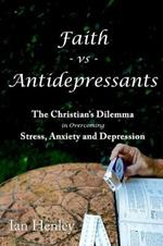 Faith Vs Antidepressants: The Christian's Dilemma In Overcoming Stress, Anxiety and Depression