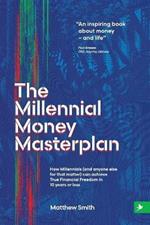 The Millennial Money Masterplan: How Millennials (and anyone else for that matter) can achieve True Financial Freedom in 10 years or less