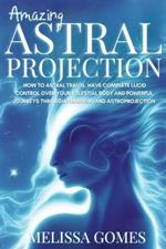 Amazing Astral Projection: How To Astral Travel, Have Complete Lucid Control Over Your Celestial Body And Powerful Journeys Through Dreaming and Astroprojection