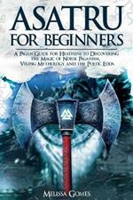 Asatru For Beginners: A Pagan Guide for Heathens to Discovering the Magic of Norse Paganism, Viking Mythology and the Poetic Edda