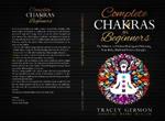 Complete Chakras for Beginners: The solution to Chakras Healing and Balancing Your Body, Mind, and Positive Energies