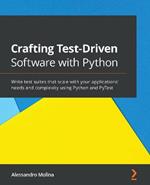 Crafting Test-Driven Software with Python: Write test suites that scale with your applications' needs and complexity using Python and PyTest