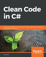 Clean Code in C#: Refactor your legacy C# code base and improve application performance by applying best practices