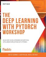 The Deep Learning with PyTorch Workshop: Build deep neural networks and artificial intelligence applications with PyTorch