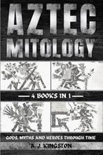 Aztec Mythology: Gods, Myths And Heroes Through Time