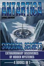 Antarctica: Shocking Secrets: Extraordinary Discoveries Of Hidden Mysteries