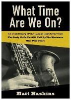 What Time Are We On?: An Oral History of The London Jazz Scene from The Early 1940's to 1965, Told By The Musicians Who Were There
