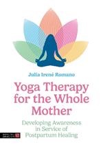 Yoga Therapy for the Whole Mother: Developing Awareness in Service of Postpartum Healing