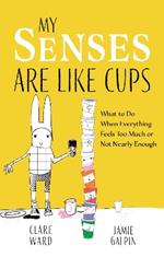 My Senses Are Like Cups: What to Do When Everything Feels Too Much or Not Nearly Enough