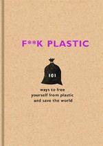 F**k Plastic: 101 ways to free yourself from plastic and save the world