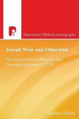 Joseph Wise and Otherwise: The Intersection of Wisdom and Covenant in Genesis 37-50 - Lindsay Wilson - cover