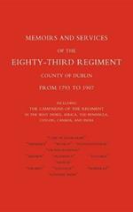 Memoirs and Services of the Eighty-third Regiment (county of Dublin) from 1793 to 1907: Including the Campaigns of the Regiment in the West Indies, Africa, the Peninsula, Ceylon, Canada, and India