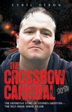 Crossbow Cannibal: The Definitive Story of Stephen Griffiths - the Self-made Serial Killer