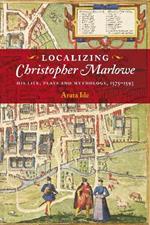 Localizing Christopher Marlowe: His Life, Plays and Mythology, 1575-1593