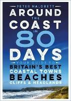 Around the Coast in 80 Days: Your Guide to Britain's Best Coastal Towns, Beaches, Cliffs and Headlands