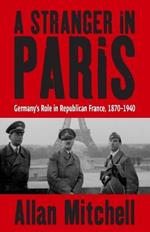 A Stranger in Paris: Germany's Role in Republican France, 1870-1940