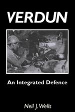 Verdun: An Integrated Defence: An Outline of the French Fortifications of the Great War Based on a Detailed Review of the Defences of Verdun