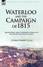 Waterloo and the Campaign of 1815: Quatre Bras, Ligny, Waterloo, Wavre and the Allied Invasion of France