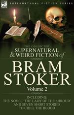 The Collected Supernatural and Weird Fiction of Bram Stoker: 2-Contains the Novel 'The Lady Of The Shroud' and Seven Short Stories to Chill the Blood