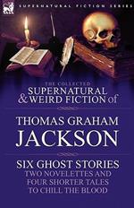 The Collected Supernatural and Weird Fiction of Thomas Graham Jackson-Six Ghost Stories-Two Novelettes and Four Shorter Tales to Chill the Blood