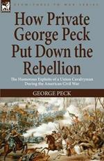 How Private George Peck Put Down the Rebellion: the Humorous Exploits of a Union Cavalryman During the American Civil War