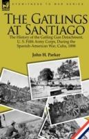 The Gatlings at Santiago: the History of the Gatling Gun Detachment, U. S. Fifth Army Corps, During the Spanish-American War, Cuba, 1898