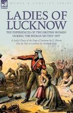 Ladies of Lucknow: the Experiences of Two British Women During the Indian Mutiny 1857---A Lady's Diary of the Siege of Lucknow by G. Harris & Day by Day at Lucknow by Adelaide Case