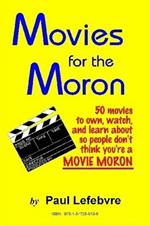 Movies for the Moron - 50 Movies to Own, Watch, and Learn About So People Don't Think You're a Movie Moron