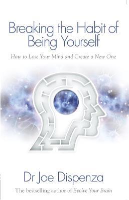 Breaking the Habit of Being Yourself: How to Lose Your Mind and Create a New One - Joe Dispenza - cover