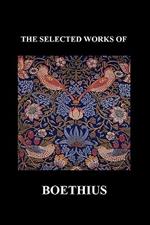 THE SELECTED WORKS OF Anicius Manlius Severinus Boethius (Including THE TRINITY IS ONE GOD NOT THREE GODS and CONSOLATION OF PHILOSOPHY) (Paperback)