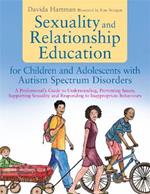 Sexuality and Relationship Education for Children and Adolescents with Autism Spectrum Disorders: A Professional's Guide to Understanding, Preventing Issues, Supporting Sexuality and Responding to Inappropriate Behaviours