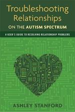 Troubleshooting Relationships on the Autism Spectrum: A User's Guide to Resolving Relationship Problems