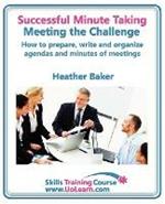 Successful Minute Taking and Writing - How to Prepare, Organize and Write Minutes of Meetings and Agendas - Learn to Take Notes and Write Minutes of Meetings - Your Role as the Minute Taker and How You: Improve Your Writing Skills - a Skills Training Course - Lots of Exercises and Free Downloadable Workbook