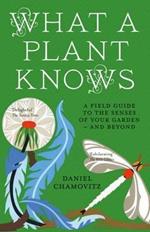 What a Plant Knows: A Field Guide to the Senses of Your Garden - and Beyond