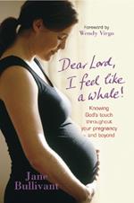 Dear Lord, I Feel Like a Whale: Knowing God's touch throughout your pregnancy - and beyond