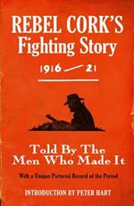 Rebel Cork's Fighting Story 1916 - 21: Told By The Men Who Made It