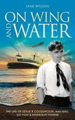 On Wing and Water: The Life of Leslie R Colquhoun, War Hero, Test Pilot and Hovercraft Pioneer.