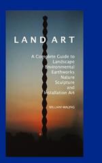 Land Art: A Complete Guide to Landscape, Environmental, Earthworks, Nature, Sculpture and Installation Art