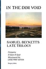 In the Dim Void: Samuel Beckett's Late Trilogy: Company, Ill See Ill Said and Worstward Ho: Large Print Edition