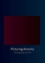 Picturing Atrocity: Photography in Crisis