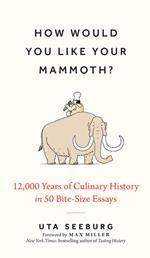 How Would You Like Your Mammoth?: 12,000 Years of Culinary History in 50 Bite-Size Essays