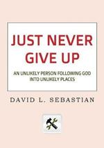 Just Never Give Up: An Unlikely Person Following God into Unlikely Places