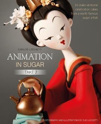 Animation in Sugar: Take 2: 16 Make-at-Home Celebration Cakes from a World-Famous Sugar Artist - Carlos Lischetti - cover