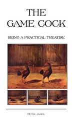 The Game Cock - Being a Practical Treatise on Breeding, Rearing, Training, Feeding, Trimming, Mains, Heeling, Spurs, Etc. (History of Cockfighting Series)