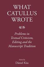 What Catullus Wrote: Problems in Textual Criticism, Editing and the Manuscript Tradition