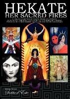 Hekate: Her Sacred Fires: A Unique Collection of Essays, Prose and Artwork Exploring the Mysteries of the Torchbearing  Triple Goddess of the Crossroads