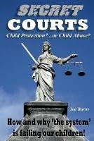 Secret Courts: Child Protection or Child Abuse? How and why 'the system' is failing our children!