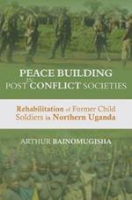 Peace-building in Post-Conflict Societies: Rehabilitation of Former Child Soldiers in Northern Uganda