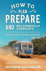 How to Plan, Prepare and Successfully Complete Your Short-term Mission - for Volunteers, Churches, Independent STM Teams and Mission Organisations: The Ultimate Guide to Missions -  for Individuals, Leaders, Teams and Those Planning a Christian Gap Year the Why, Where and When of STMs